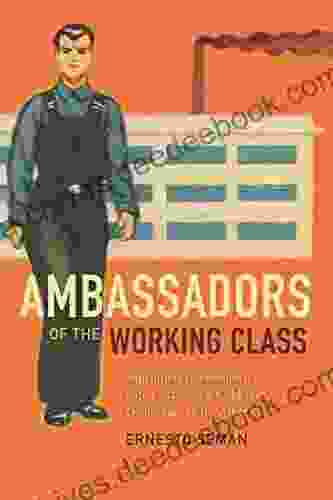 Ambassadors of the Working Class: Argentina s International Labor Activists and Cold War Democracy in the Americas