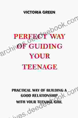 PERFECT WAY OF GUIDING YOUR TEENAGE: PRACTICAL WAY OF BUILDING A GOOD RELATIONSHIP WITH YOUR TEENAGE GIRL