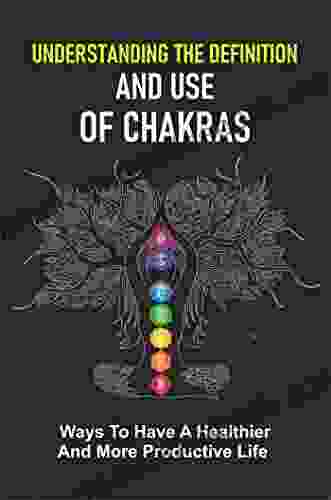 Understanding The Definition And Use Of Chakras: Ways To Have A Healthier And More Productive Life