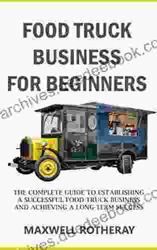 Food Truck Business For Beginners: The Complete Guide To Establishing A Successful Food Truck Business And Achieving A Long Term Success