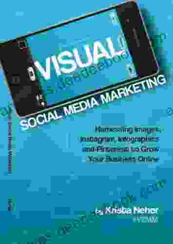 Visual Social Media Marketing: Harnessing Images Instagram Infographics and Pinterest to Grow Your Business Online