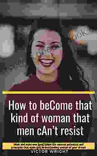 HOW TO BECOME THAT KIND OF WOMAN THAT MEN CAN T RESIST: (Walk And Make Men Turn) Learn The Unusual Potentials And Principles That Make You An Outstanding Woman Of Your Dream