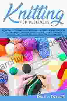 KNITTING FOR BEGINNERS: How to Master the Art of Knitting and Become and Expert in Just a Few Weeks Discover Beautiful Patterns for Your Creations and Create Amazing Projects and Stitches