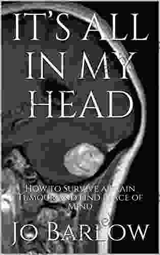 IT S ALL IN MY HEAD: How to Survive a Brain Tumour and Find Peace of Mind