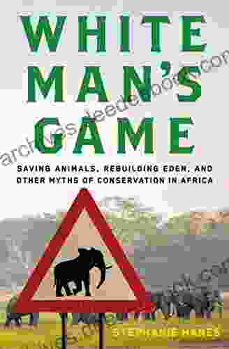 White Man S Game: Saving Animals Rebuilding Eden And Other Myths Of Conservation In Africa