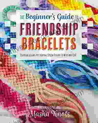 The Beginner s Guide to Friendship Bracelets: Essential Lessons for Creating Stylish Designs to Wear and Give