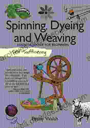 Spinning Dyeing And Weaving: Essential Guide For Beginners (Self Sufficiency)