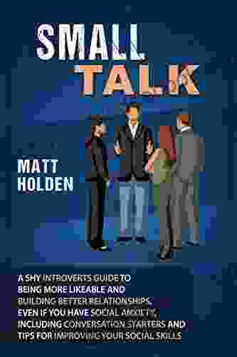 Small Talk: A Shy Introverts Guide to Being More Likeable and Building Better Relationships Even If You Have Social Anxiety Including Conversation Starters and Tips for Improving Your Social Skills