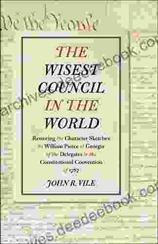 The Wisest Council In The World: Restoring The Character Sketches By William Pierce Of Georgia Of The Delegates To The Constitutional Convention Of 1787